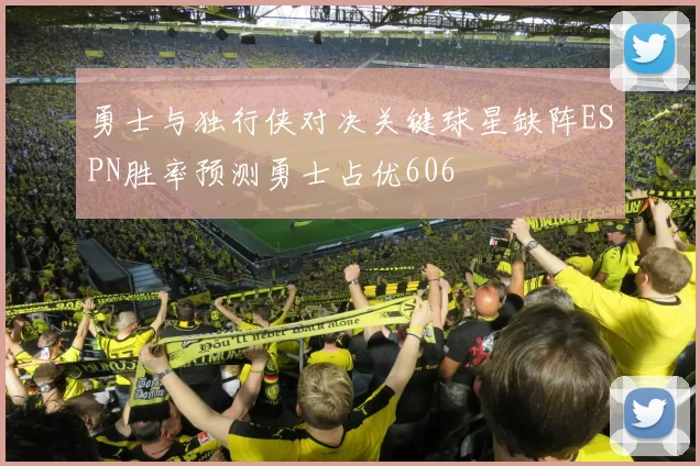 勇士与独行侠对决关键球星缺阵ESPN胜率预测勇士占优606