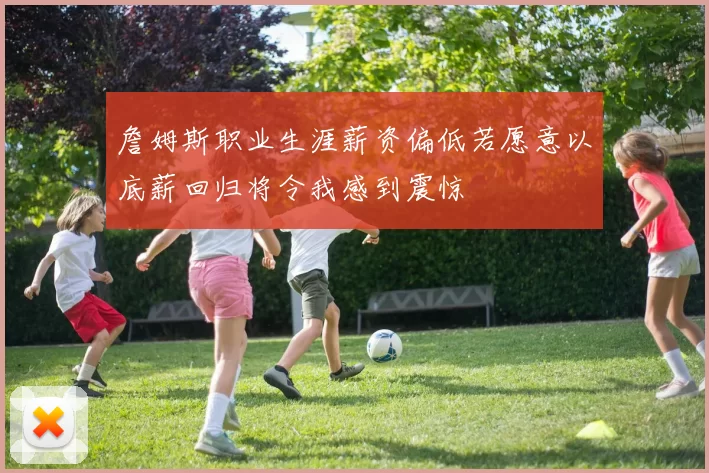 詹姆斯职业生涯薪资偏低若愿意以底薪回归将令我感到震惊
