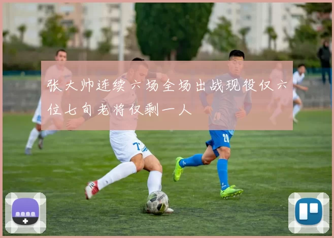 张大帅连续六场全场出战现役仅六位七旬老将仅剩一人