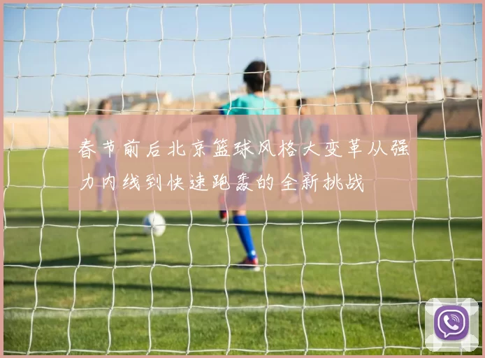 春节前后北京篮球风格大变革从强力内线到快速跑轰的全新挑战