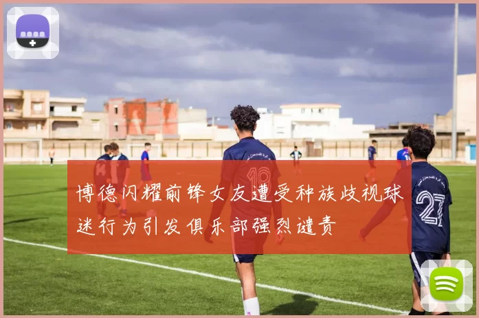 博德闪耀前锋女友遭受种族歧视球迷行为引发俱乐部强烈谴责