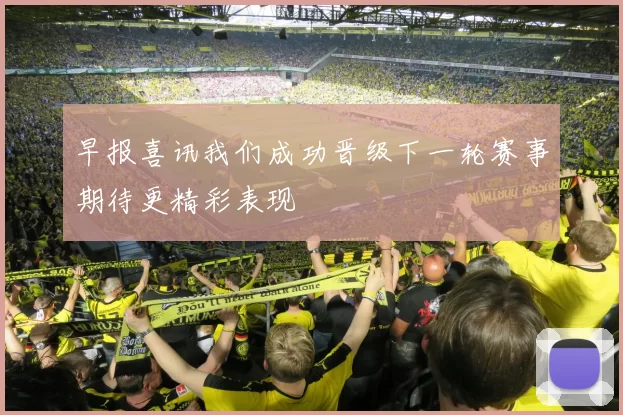 早报喜讯我们成功晋级下一轮赛事期待更精彩表现