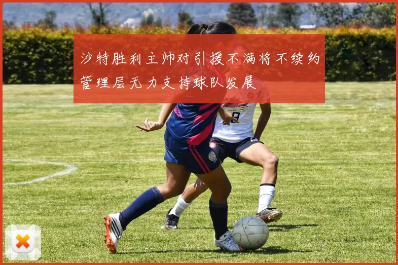 沙特胜利主帅对引援不满将不续约管理层无力支持球队发展