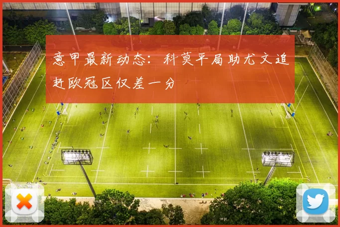 意甲最新动态：科莫平局助尤文追赶欧冠区仅差一分