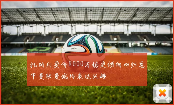 托纳利要价8000万镑更倾向回归意甲曼联曼城均表达兴趣