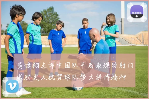 黄健翔点评中国队平局表现称射门威胁更大祝贺球队努力拼搏精神