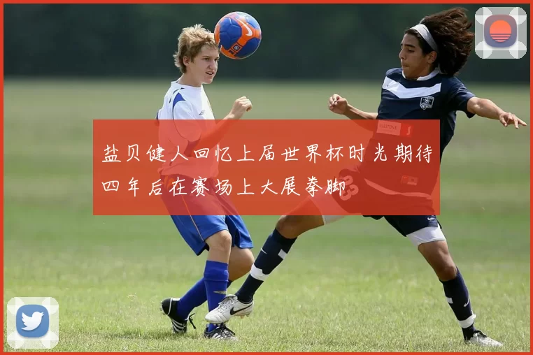 盐贝健人回忆上届世界杯时光期待四年后在赛场上大展拳脚