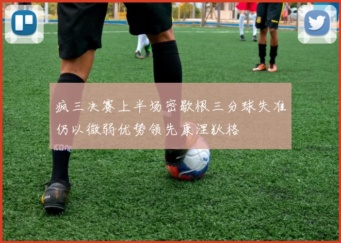 疯三决赛上半场密歇根三分球失准仍以微弱优势领先康涅狄格