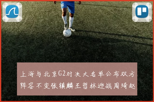 上海与北京G2对决大名单公布双方阵容不变张镇麟王哲林迎战周琦赵睿