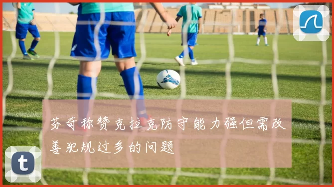 芬奇称赞克拉克防守能力强但需改善犯规过多的问题