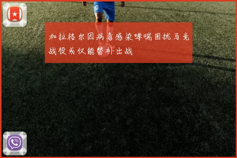 加拉格尔因病毒感染哮喘困扰马竞战役或仅能替补出战