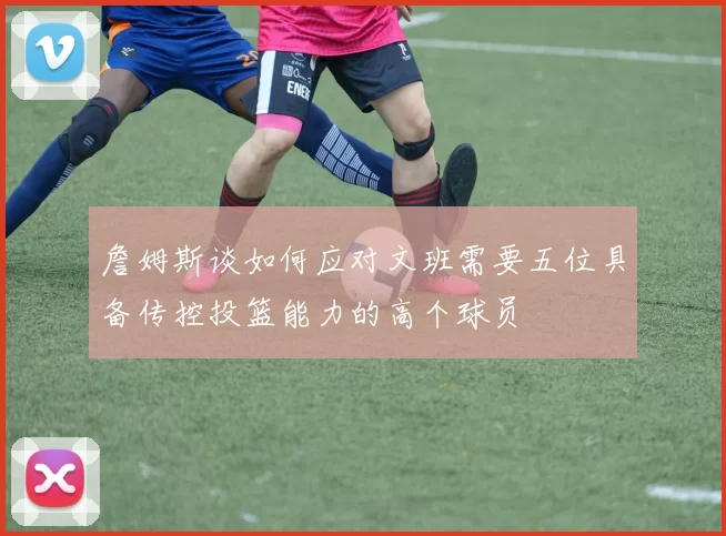 詹姆斯谈如何应对文班需要五位具备传控投篮能力的高个球员