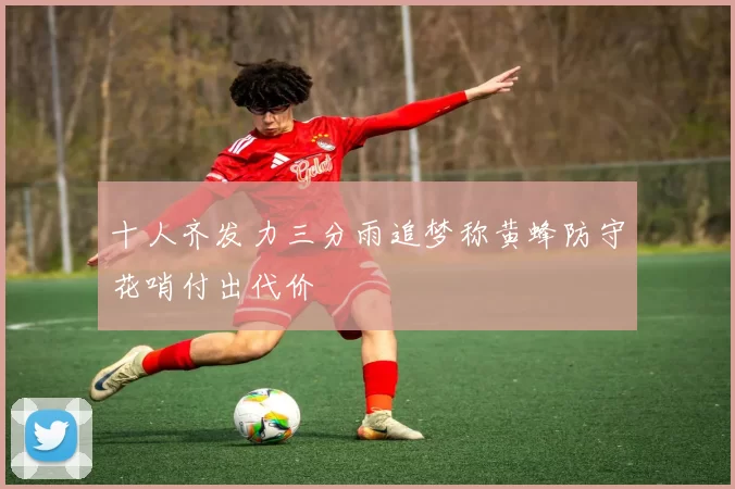 十人齐发力三分雨追梦称黄蜂防守花哨付出代价