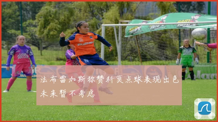 法布雷加斯称赞科莫点球表现出色未来暂不考虑