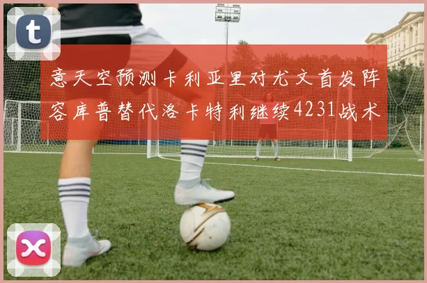 意天空预测卡利亚里对尤文首发阵容库普替代洛卡特利继续4231战术