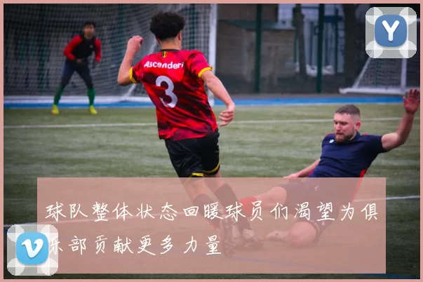 球队整体状态回暖球员们渴望为俱乐部贡献更多力量