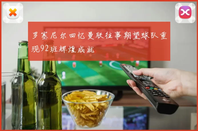 罗塞尼尔回忆曼联往事期望球队重现92班辉煌成就