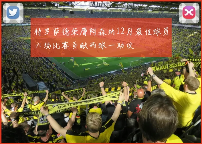 特罗萨德荣膺阿森纳12月最佳球员六场比赛贡献两球一助攻