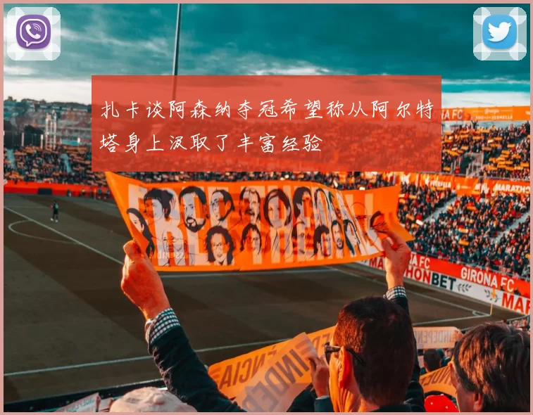 扎卡谈阿森纳夺冠希望称从阿尔特塔身上汲取了丰富经验
