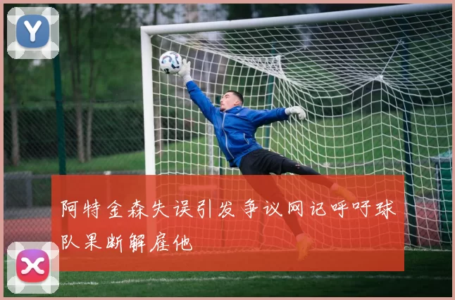 阿特金森失误引发争议网记呼吁球队果断解雇他