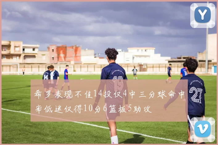 希罗表现不佳14投仅4中三分球命中率低迷仅得10分6篮板5助攻