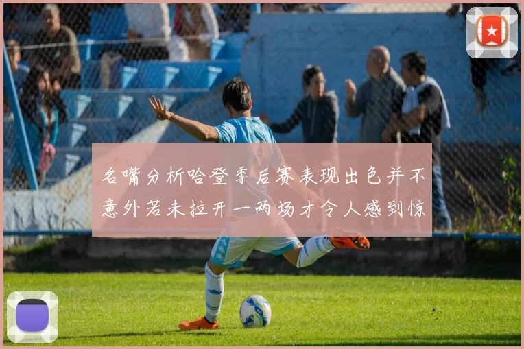 名嘴分析哈登季后赛表现出色并不意外若未拉开一两场才令人感到惊讶