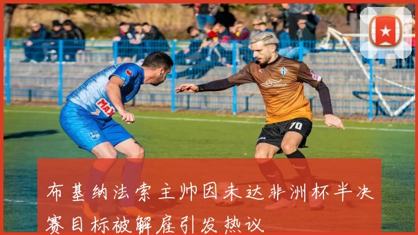 布基纳法索主帅因未达非洲杯半决赛目标被解雇引发热议