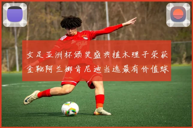 女足亚洲杯颁奖盛典植木理子荣获金靴阿兰娜肯尼迪当选最有价值球员