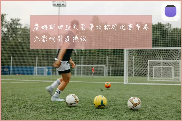 詹姆斯回应判罚争议称对比赛节奏无影响引发热议