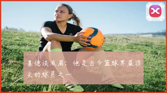 基德谈浓眉：他是当今篮球界最顶尖的球员之一