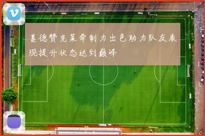 基德赞克莱牵制力出色助力队友表现提升状态达到巅峰