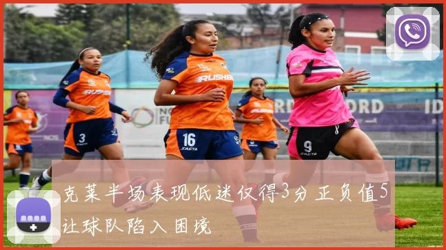 克莱半场表现低迷仅得3分正负值5让球队陷入困境