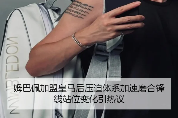 姆巴佩加盟皇马后压迫体系加速磨合锋线站位变化引热议