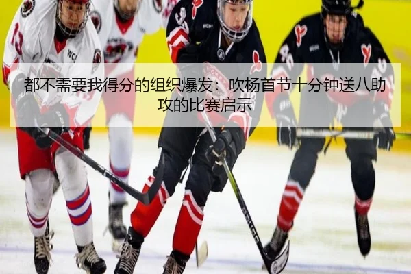 都不需要我得分的组织爆发：吹杨首节十分钟送八助攻的比赛启示